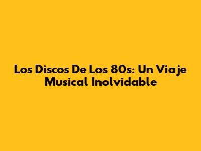 Los Discos De Los 80s: Un Viaje Musical Inolvidable