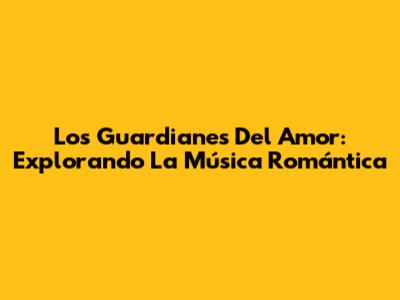 Los Guardianes Del Amor: Explorando La Música Romántica