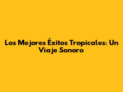 Los Mejores Éxitos Tropicales: Un Viaje Sonoro