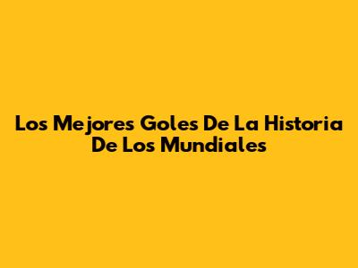 Los Mejores Goles De La Historia De Los Mundiales