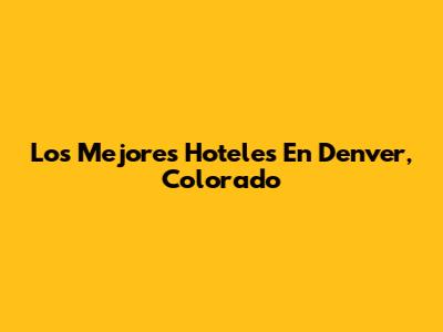 Los Mejores Hoteles En Denver, Colorado