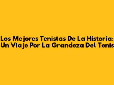 Los Mejores Tenistas De La Historia: Un Viaje Por La Grandeza Del Tenis