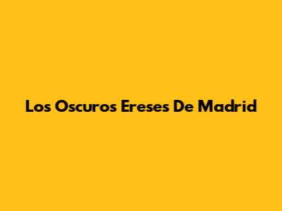 Los Oscuros Ereses De Madrid