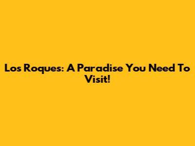 Los Roques: A Paradise You Need To Visit!