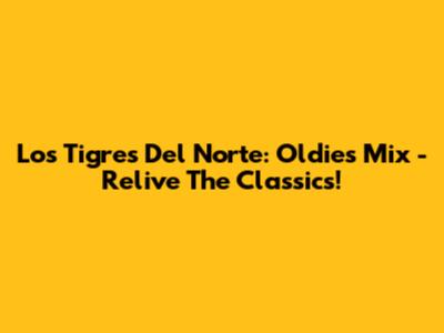 Los Tigres Del Norte: Oldies Mix - Relive The Classics!