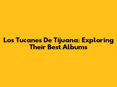 Los Tucanes De Tijuana: Exploring Their Best Albums