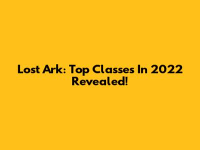 Lost Ark: Top Classes In 2022 Revealed!