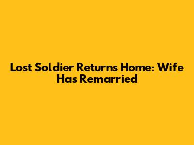 Lost Soldier Returns Home: Wife Has Remarried
