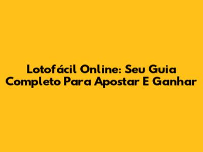 Lotofácil Online: Seu Guia Completo Para Apostar E Ganhar