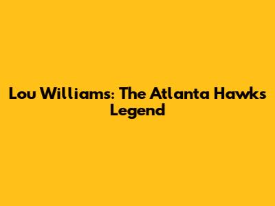 Lou Williams: The Atlanta Hawks Legend