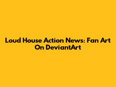 Loud House Action News: Fan Art On DeviantArt
