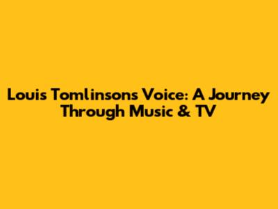 Louis Tomlinson's Voice: A Journey Through Music & TV
