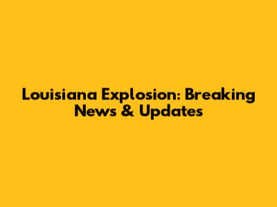 Louisiana Explosion: Breaking News & Updates