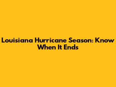 Louisiana Hurricane Season: Know When It Ends