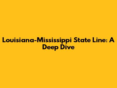 Louisiana-Mississippi State Line: A Deep Dive