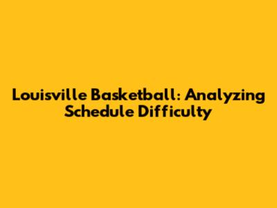 Louisville Basketball: Analyzing Schedule Difficulty
