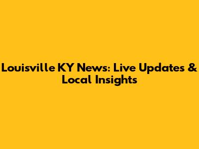 Louisville KY News: Live Updates & Local Insights