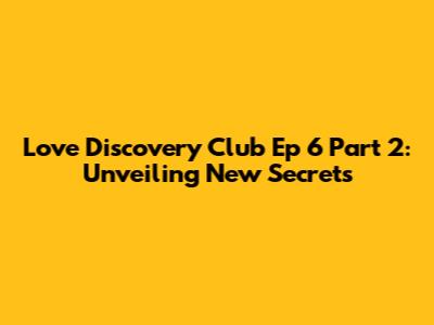 Love Discovery Club Ep 6 Part 2: Unveiling New Secrets