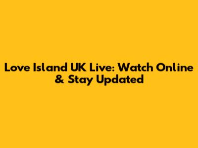 Love Island UK Live: Watch Online & Stay Updated