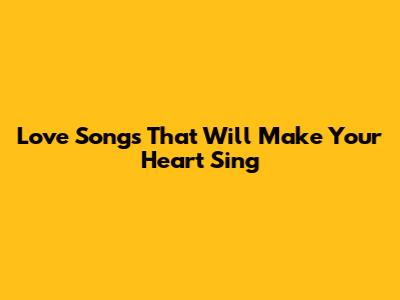 Love Songs That Will Make Your Heart Sing
