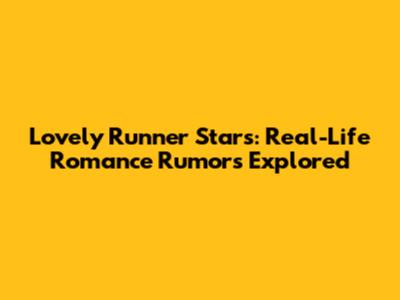 Lovely Runner Stars: Real-Life Romance Rumors Explored