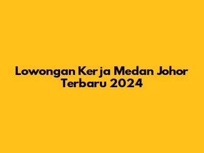Lowongan Kerja Medan Johor Terbaru 2024