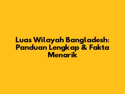 Luas Wilayah Bangladesh: Panduan Lengkap & Fakta Menarik
