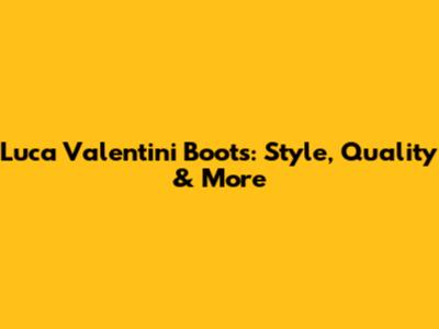 Luca Valentini Boots: Style, Quality & More