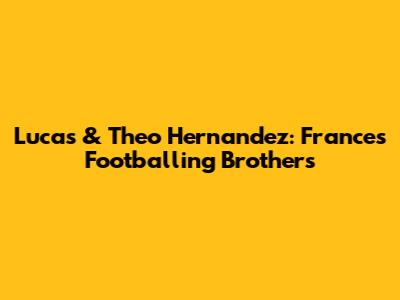 Lucas & Theo Hernandez: France's Footballing Brothers