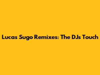 Lucas Sugo Remixes: The DJ's Touch