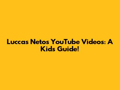 Luccas Neto's YouTube Videos: A Kid's Guide!