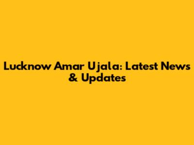 Lucknow Amar Ujala: Latest News & Updates
