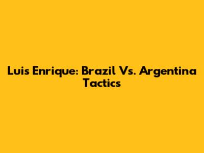 Luis Enrique: Brazil Vs. Argentina Tactics