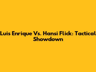 Luis Enrique Vs. Hansi Flick: Tactical Showdown
