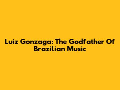 Luiz Gonzaga: The Godfather Of Brazilian Music