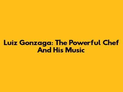 Luiz Gonzaga: The Powerful Chef And His Music