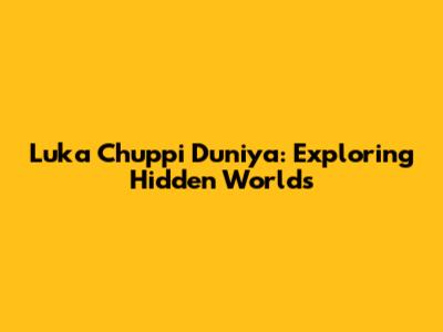 Luka Chuppi Duniya: Exploring Hidden Worlds