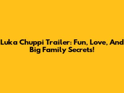 Luka Chuppi Trailer: Fun, Love, And Big Family Secrets!