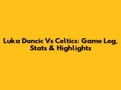 Luka Doncic Vs Celtics: Game Log, Stats & Highlights