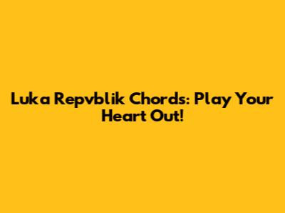 Luka Repvblik Chords: Play Your Heart Out!