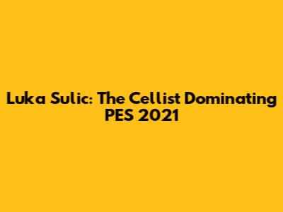 Luka Sulic: The Cellist Dominating PES 2021