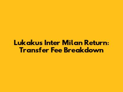 Lukaku's Inter Milan Return: Transfer Fee Breakdown