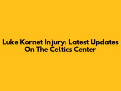 Luke Kornet Injury: Latest Updates On The Celtics Center