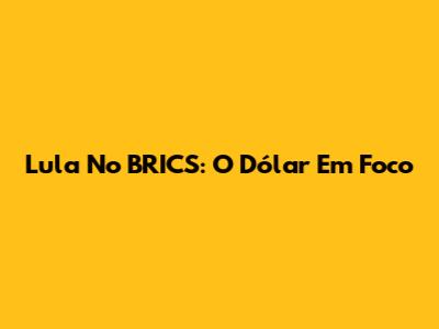 Lula No BRICS: O Dólar Em Foco