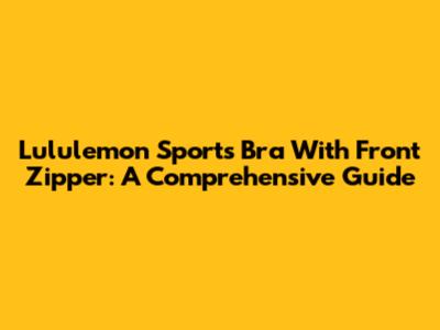 Lululemon Sports Bra With Front Zipper: A Comprehensive Guide