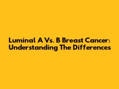 Luminal A Vs. B Breast Cancer: Understanding The Differences