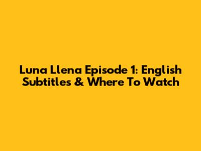 Luna Llena Episode 1: English Subtitles & Where To Watch