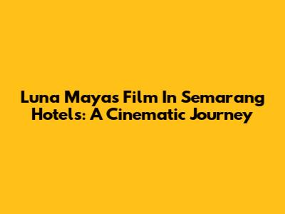 Luna Maya's Film In Semarang Hotels: A Cinematic Journey