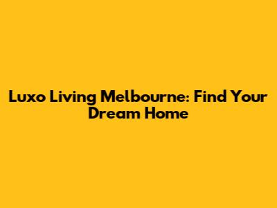 Luxo Living Melbourne: Find Your Dream Home