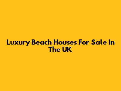 Luxury Beach Houses For Sale In The UK